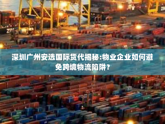 深圳广州安选国际货代揭秘:物业企业如何避免跨境物流陷阱? 深圳广州安选国际货代揭秘:物业企业如何避免跨境物流陷阱?