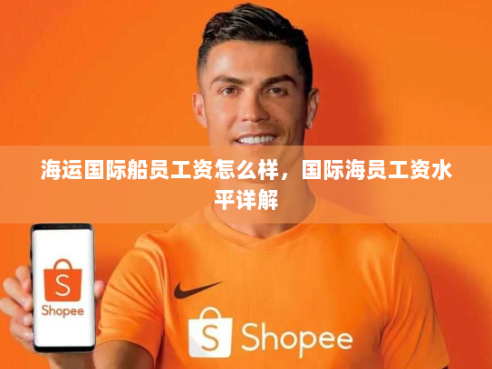 海运国际船员工资怎么样，国际海员工资水平详解