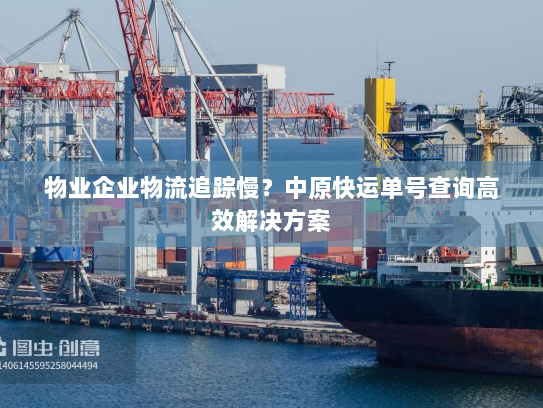 物业企业物流追踪慢？中原快运单号查询高效解决方案