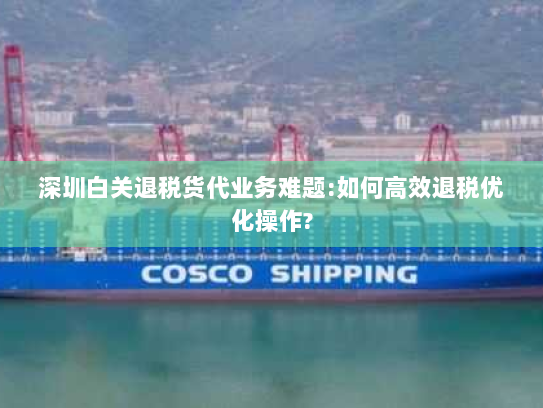 深圳白关退税货代业务难题:如何高效退税优化操作? 深圳白关退税货代业务难题:如何高效退税优化操作?
