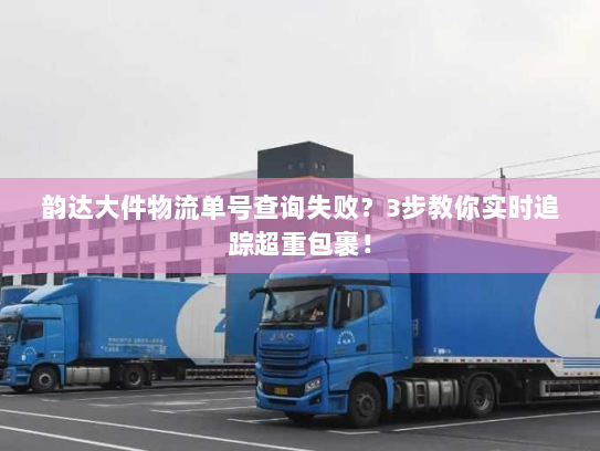 韵达大件物流单号查询失败？3步教你实时追踪超重包裹！