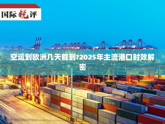 空运到欧洲几天能到?2025年主流港口时效解密
