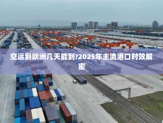 空运到欧洲几天能到?2025年主流港口时效解密