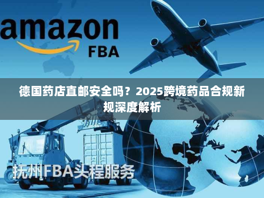 德国药店直邮安全吗?2025跨境药品合规新规深度解析 德国药店直邮安全吗?2025跨境药品合规新规深度解析