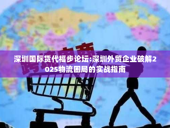 深圳国际货代福步论坛:深圳外贸企业破解2025物流困局的实战指南 深圳国际货代福步论坛:深圳外贸企业破解2025物流困局的实战指南