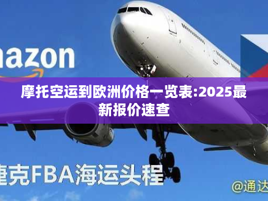 摩托空运到欧洲价格一览表:2025最新报价速查