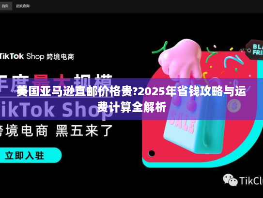 美国亚马逊直邮价格贵?2025年省钱攻略与运费计算全解析 美国亚马逊直邮价格贵?2025年省钱攻略与运费计算全解析