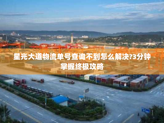 星光大道物流单号查询不到怎么解决?3分钟掌握终极攻略