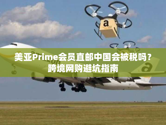 美亚Prime会员直邮中国会被税吗?跨境网购避坑指南 美亚Prime会员直邮中国会被税吗?跨境网购避坑指南