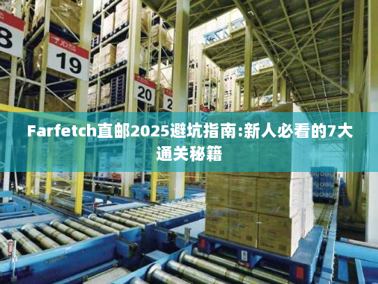 Farfetch直邮2025避坑指南:新人必看的7大通关秘籍 Farfetch直邮2025避坑指南:新人必看的7大通关秘籍