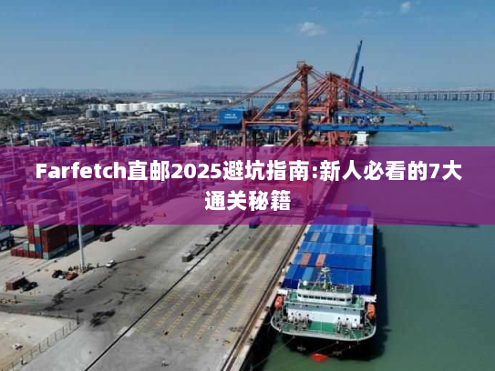 Farfetch直邮2025避坑指南:新人必看的7大通关秘籍 Farfetch直邮2025避坑指南:新人必看的7大通关秘籍