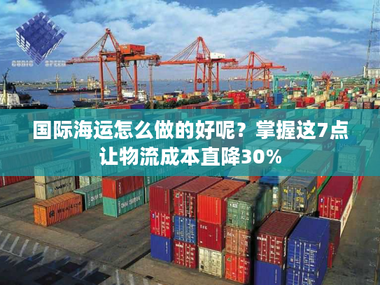 国际海运怎么做的好呢?掌握这7点让物流成本直降30% 国际海运怎么做的好呢?掌握这7点让物流成本直降30%