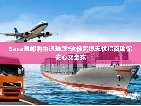 Sasa直邮购物遇难题?这份跨境无忧指南助你安心买全球 Sasa直邮购物遇难题?这份跨境无忧指南助你安心买全球