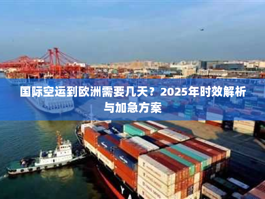 国际空运到欧洲需要几天?2025年时效解析与加急方案 国际空运到欧洲需要几天?2025年时效解析与加急方案