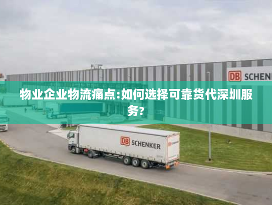物业企业物流痛点:如何选择可靠货代深圳服务? 物业企业物流痛点:如何选择可靠货代深圳服务?