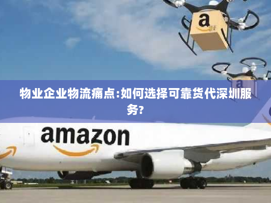 物业企业物流痛点:如何选择可靠货代深圳服务? 物业企业物流痛点:如何选择可靠货代深圳服务?