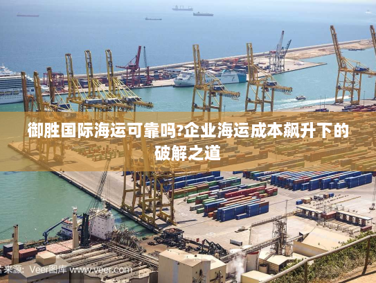 御胜国际海运可靠吗?企业海运成本飙升下的破解之道