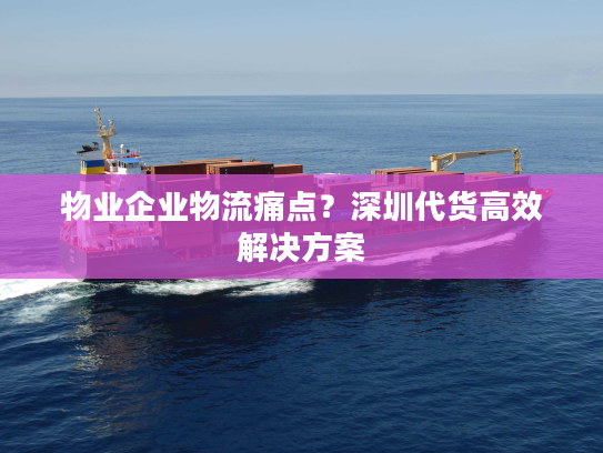 物业企业物流痛点？深圳代货高效解决方案