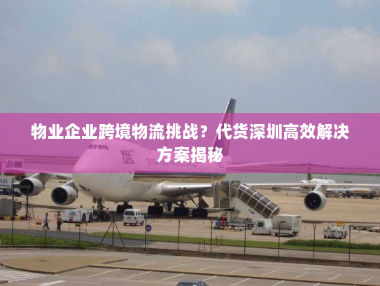 物业企业跨境物流挑战?代货深圳高效解决方案揭秘 物业企业跨境物流挑战?代货深圳高效解决方案揭秘