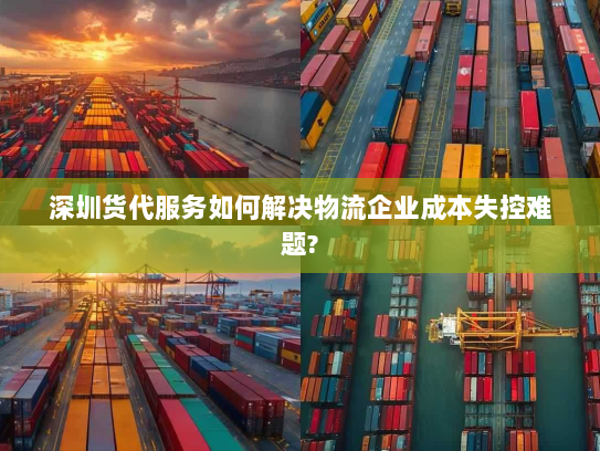 深圳货代服务如何解决物流企业成本失控难题?
