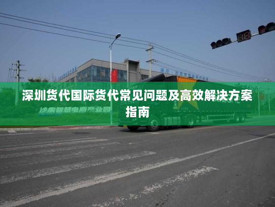 深圳货代国际货代常见问题及高效解决方案指南 深圳货代国际货代常见问题及高效解决方案指南