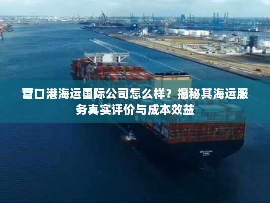 营口港海运国际公司怎么样?揭秘其海运服务真实评价与成本效益 营口港海运国际公司怎么样?揭秘其海运服务真实评价与成本效益