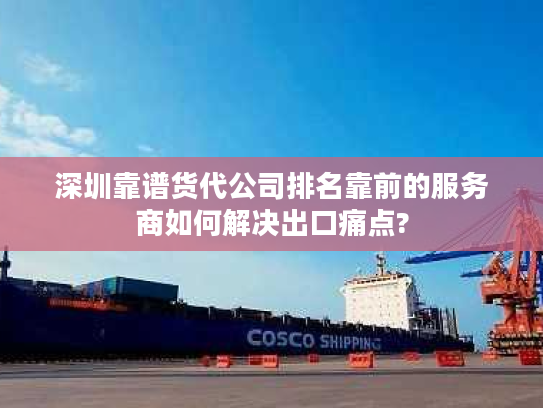 深圳靠谱货代公司排名靠前的服务商如何解决出口痛点?