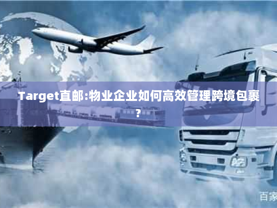 Target直邮:物业企业如何高效管理跨境包裹?