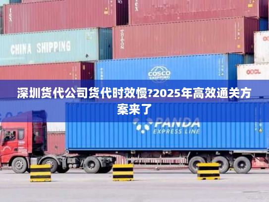 深圳货代公司货代时效慢?2025年高效通关方案来了 深圳货代公司货代时效慢?2025年高效通关方案来了