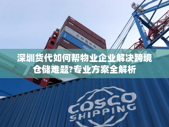 深圳货代如何帮物业企业解决跨境仓储难题?专业方案全解析 深圳货代如何帮物业企业解决跨境仓储难题?专业方案全解析