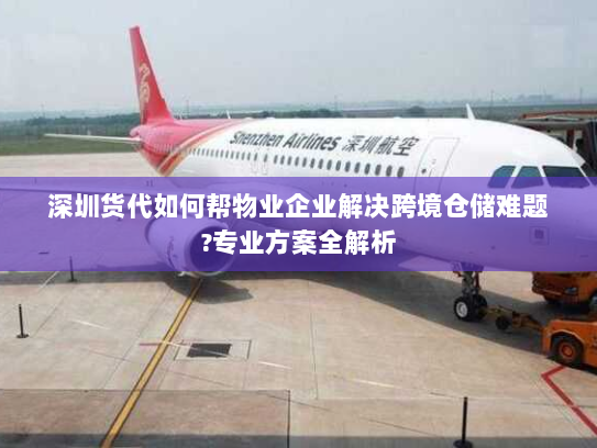 深圳货代如何帮物业企业解决跨境仓储难题?专业方案全解析 深圳货代如何帮物业企业解决跨境仓储难题?专业方案全解析