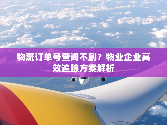 物流订单号查询不到?物业企业高效追踪方案解析 物流订单号查询不到?物业企业高效追踪方案解析