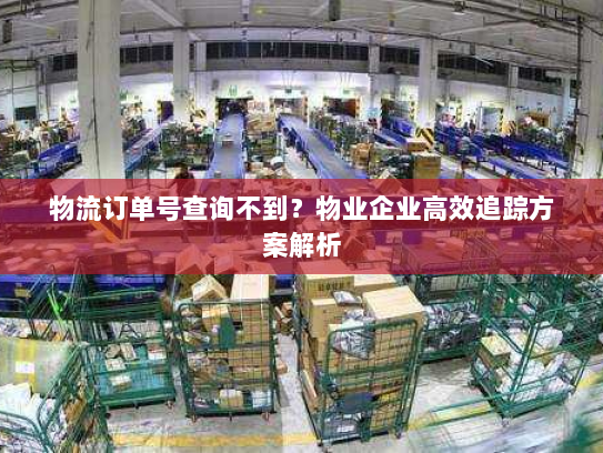 物流订单号查询不到?物业企业高效追踪方案解析 物流订单号查询不到?物业企业高效追踪方案解析