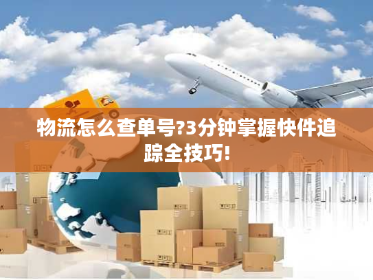 物流怎么查单号?3分钟掌握快件追踪全技巧!
