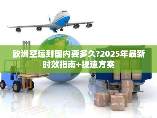 欧洲空运到国内要多久?2025年最新时效指南+提速方案