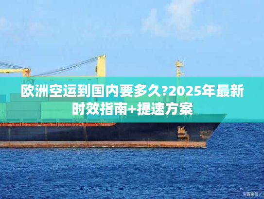欧洲空运到国内要多久?2025年最新时效指南+提速方案