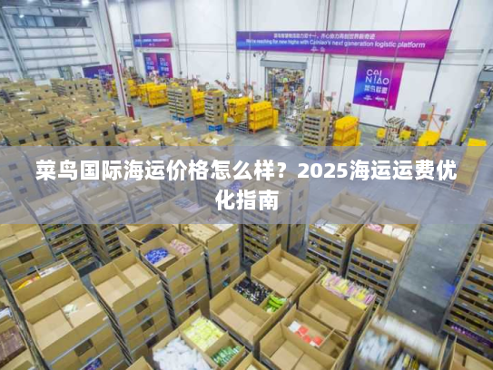 菜鸟国际海运价格怎么样?2025海运运费优化指南 菜鸟国际海运价格怎么样?2025海运运费优化指南