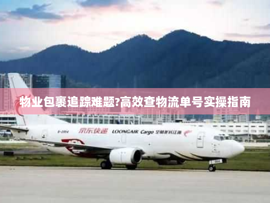 物业包裹追踪难题?高效查物流单号实操指南 物业包裹追踪难题?高效查物流单号实操指南