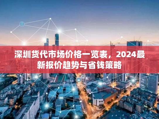 深圳货代市场价格一览表，2024最新报价趋势与省钱策略
