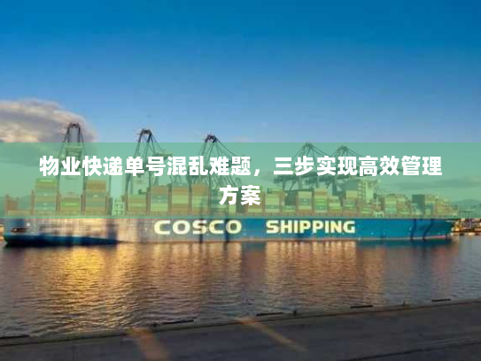 物业快递单号混乱难题,三步实现高效管理方案 物业快递单号混乱难题,三步实现高效管理方案