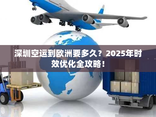 深圳空运到欧洲要多久？2025年时效优化全攻略！