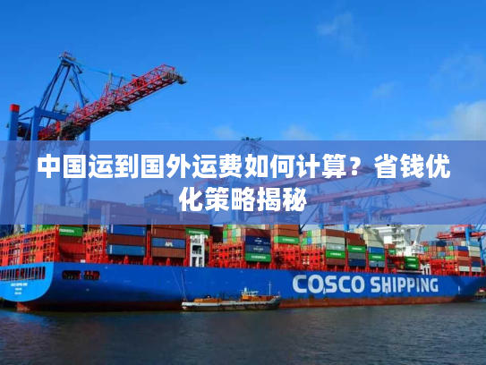中国运到国外运费如何计算？省钱优化策略揭秘