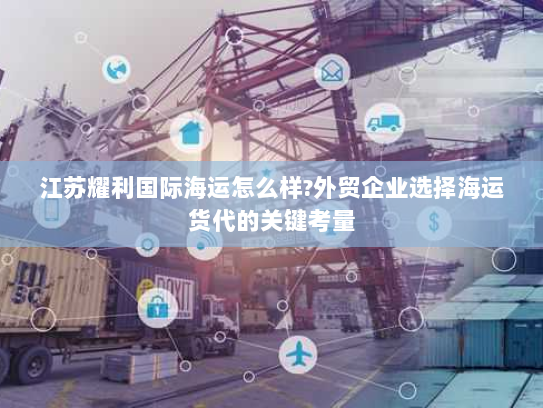 江苏耀利国际海运怎么样?外贸企业选择海运货代的关键考量
