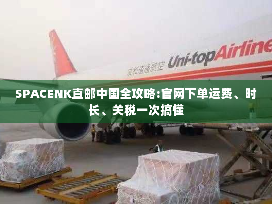 SPACENK直邮中国全攻略:官网下单运费、时长、关税一次搞懂 SPACENK直邮中国全攻略:官网下单运费、时长、关税一次搞懂