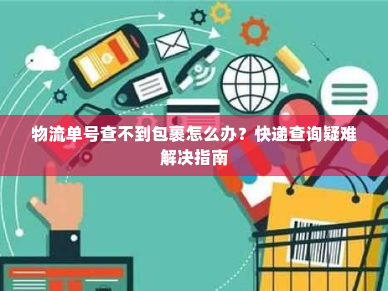 物流单号查不到包裹怎么办?快递查询疑难解决指南 物流单号查不到包裹怎么办?快递查询疑难解决指南