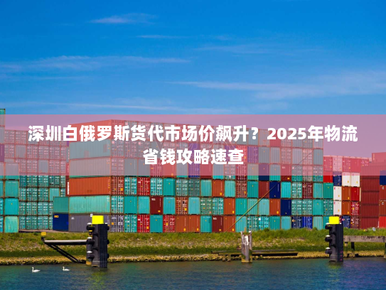 深圳白俄罗斯货代市场价飙升?2025年物流省钱攻略速查 深圳白俄罗斯货代市场价飙升?2025年物流省钱攻略速查