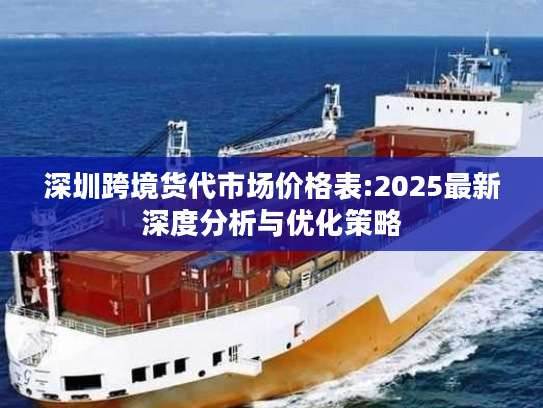 深圳跨境货代市场价格表:2025最新深度分析与优化策略 深圳跨境货代市场价格表:2025最新深度分析与优化策略
