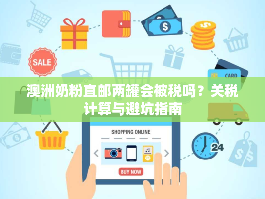 澳洲奶粉直邮两罐会被税吗?关税计算与避坑指南 澳洲奶粉直邮两罐会被税吗?关税计算与避坑指南