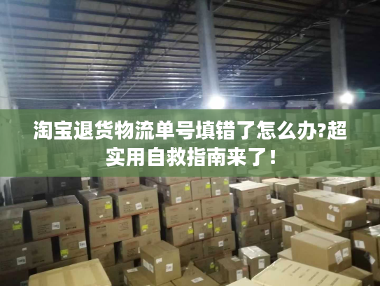 淘宝退货物流单号填错了怎么办?超实用自救指南来了! 淘宝退货物流单号填错了怎么办?超实用自救指南来了!