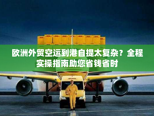 欧洲外贸空运到港自提太复杂?全程实操指南助您省钱省时 欧洲外贸空运到港自提太复杂?全程实操指南助您省钱省时